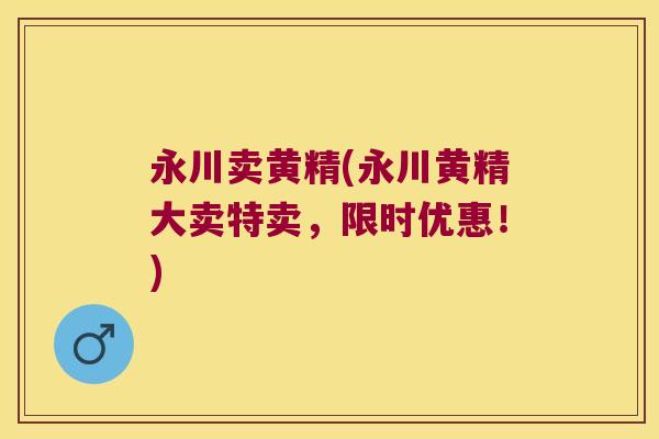永川卖黄精(永川黄精大卖特卖，限时优惠！)