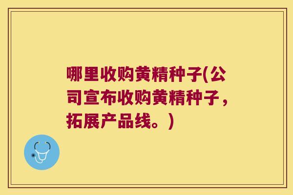 哪里收购黄精种子(公司宣布收购黄精种子，拓展产品线。)