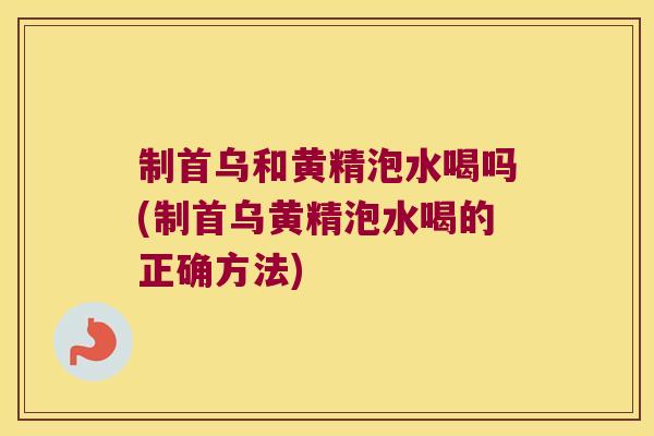 制首乌和黄精泡水喝吗(制首乌黄精泡水喝的正确方法) 制首乌和黄精泡水喝吗(制首乌黄精泡水喝的正确方法)