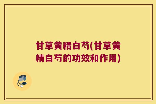 甘草黄精白芍(甘草黄精白芍的功效和作用) 甘草黄精白芍(甘草黄精白芍的功效和作用)
