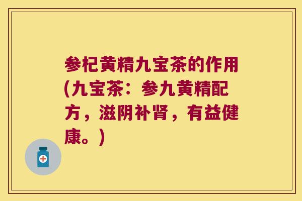 参杞黄精九宝茶的作用(九宝茶:参九黄精配方,滋阴补,有益健康。) 参杞黄精九宝茶的作用(九宝茶:参九黄精配方,滋阴补,有益健康。)