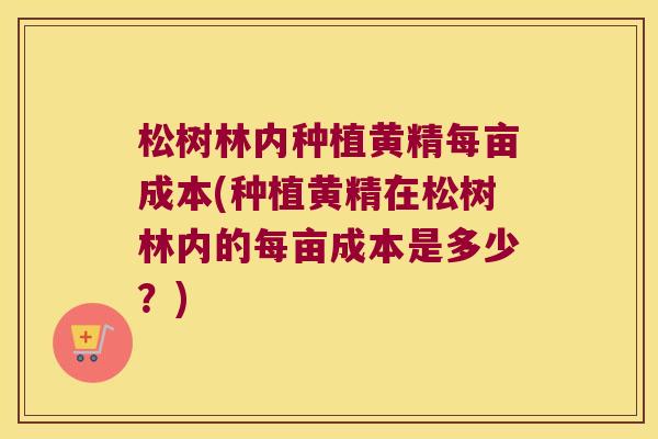 松树林内种植黄精每亩成本(种植黄精在松树林内的每亩成本是多少?) 松树林内种植黄精每亩成本(种植黄精在松树林内的每亩成本是多少?)