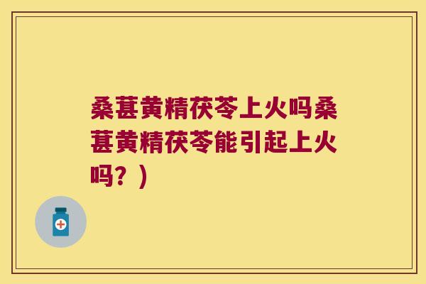桑葚黄精茯苓上火吗桑葚黄精茯苓能引起上火吗？)