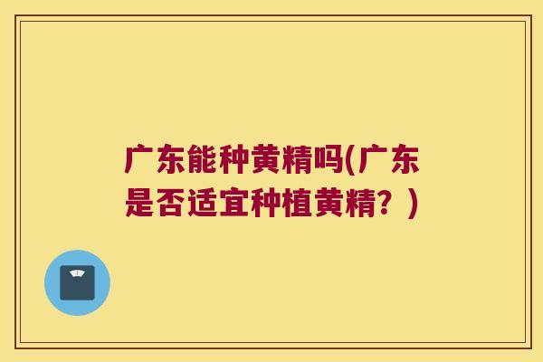 广东能种黄精吗(广东是否适宜种植黄精？)