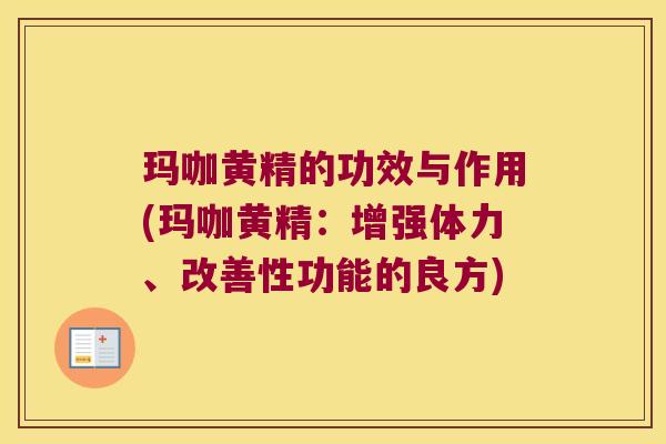 玛咖黄精的功效与作用(玛咖黄精：增强体力、改善性功能的良方)