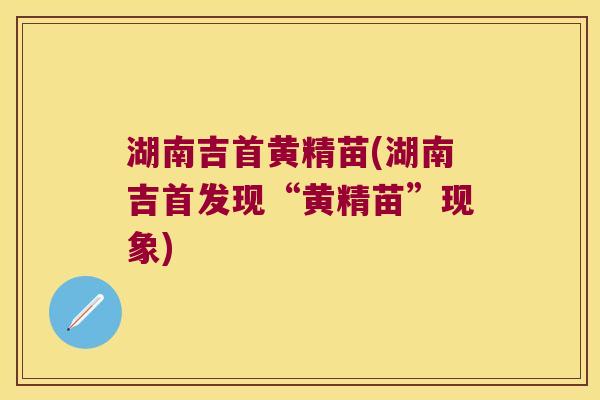 湖南吉首黄精苗(湖南吉首发现“黄精苗”现象) 湖南吉首黄精苗(湖南吉首发现“黄精苗”现象)