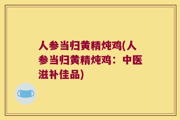 人参当归黄精炖鸡(人参当归黄精炖鸡:中医滋补佳品) 人参当归黄精炖鸡(人参当归黄精炖鸡:中医滋补佳品)