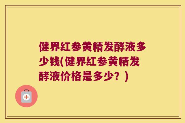 健界红参黄精发酵液多少钱(健界红参黄精发酵液价格是多少？)