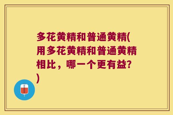 多花黄精和普通黄精(用多花黄精和普通黄精相比，哪一个更有益？)