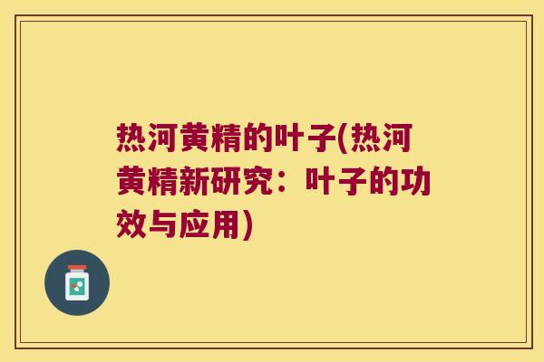 热河黄精的叶子(热河黄精新研究:叶子的功效与应用) 热河黄精的叶子(热河黄精新研究:叶子的功效与应用)