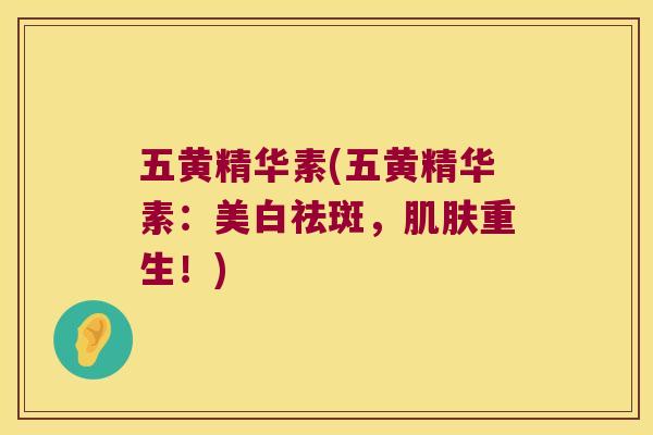 五黄精华素(五黄精华素:美白祛斑,重生!) 五黄精华素(五黄精华素:美白祛斑,重生!)