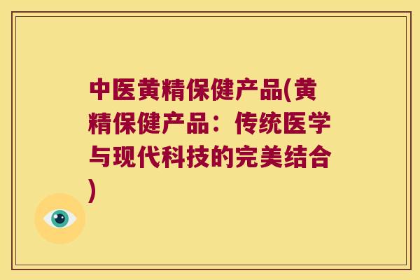 中医黄精保健产品(黄精保健产品:传统医学与现代科技的完美结合) 中医黄精保健产品(黄精保健产品:传统医学与现代科技的完美结合)