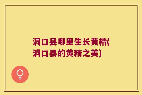 洞口县哪里生长黄精(洞口县的黄精之美)