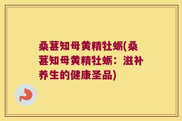 桑葚知母黄精牡蛎(桑葚知母黄精牡蛎:滋补养生的健康圣品) 桑葚知母黄精牡蛎(桑葚知母黄精牡蛎:滋补养生的健康圣品)