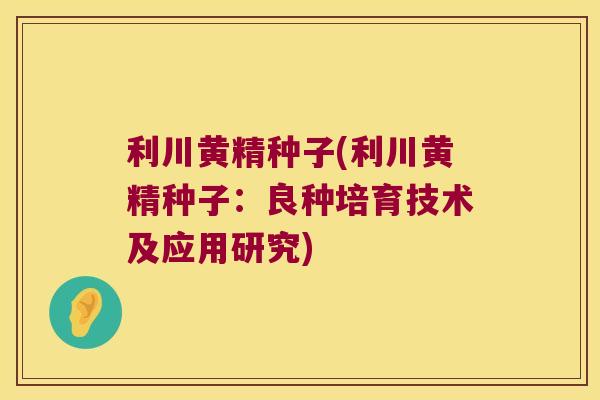 利川黄精种子(利川黄精种子:良种培育技术及应用研究) 利川黄精种子(利川黄精种子:良种培育技术及应用研究)