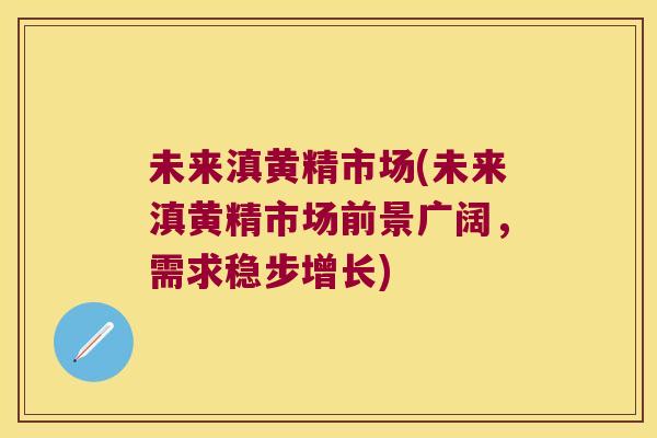 未来滇黄精市场(未来滇黄精市场前景广阔,需求稳步增长) 未来滇黄精市场(未来滇黄精市场前景广阔,需求稳步增长)