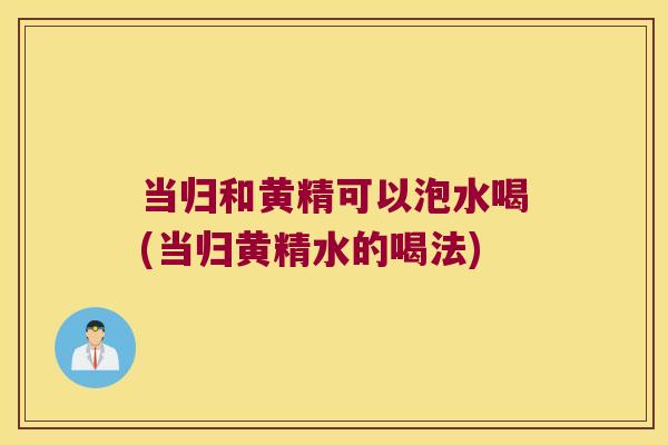当归和黄精可以泡水喝(当归黄精水的喝法) 当归和黄精可以泡水喝(当归黄精水的喝法)