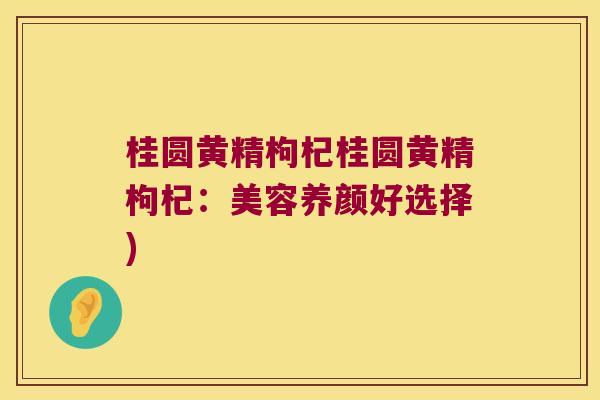 桂圆黄精枸杞桂圆黄精枸杞:美容养颜好选择) 桂圆黄精枸杞桂圆黄精枸杞:美容养颜好选择)