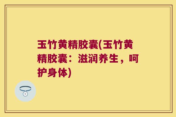 玉竹黄精胶囊(玉竹黄精胶囊:滋润养生,呵护身体) 玉竹黄精胶囊(玉竹黄精胶囊:滋润养生,呵护身体)