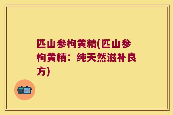 匹山参枸黄精(匹山参枸黄精:纯天然滋补良方) 匹山参枸黄精(匹山参枸黄精:纯天然滋补良方)