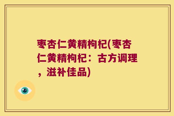 枣杏仁黄精枸杞(枣杏仁黄精枸杞:古方调理,滋补佳品) 枣杏仁黄精枸杞(枣杏仁黄精枸杞:古方调理,滋补佳品)