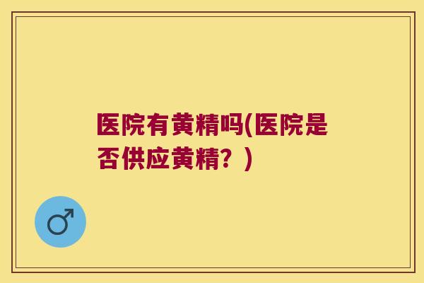 医院有黄精吗(医院是否供应黄精?) 医院有黄精吗(医院是否供应黄精?)