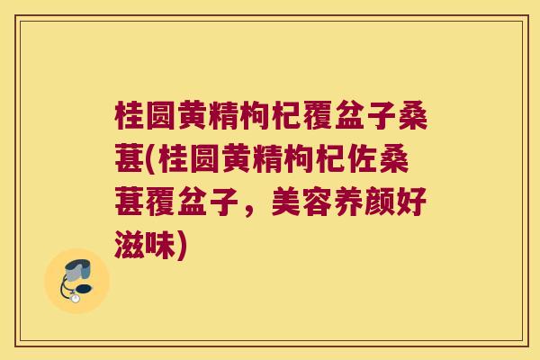 桂圆黄精枸杞覆盆子桑葚(桂圆黄精枸杞佐桑葚覆盆子,美容养颜好滋味) 桂圆黄精枸杞覆盆子桑葚(桂圆黄精枸杞佐桑葚覆盆子,美容养颜好滋味)