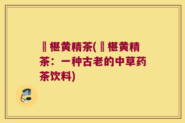 槡椹黄精茶(槡椹黄精茶:一种古老的中草药茶饮料) 槡椹黄精茶(槡椹黄精茶:一种古老的中草药茶饮料)