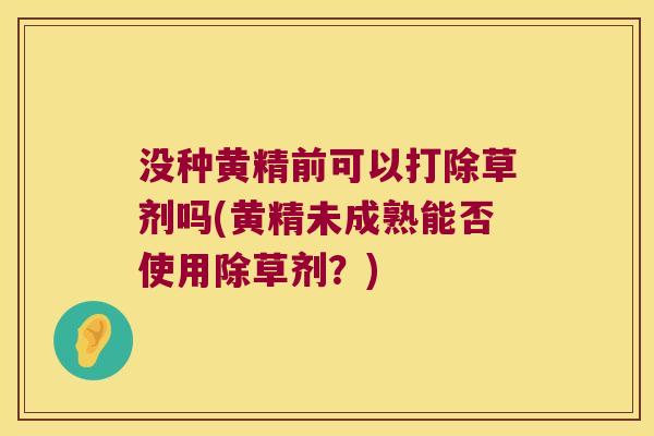 没种黄精前可以打除草剂吗(黄精未成熟能否使用除草剂?) 没种黄精前可以打除草剂吗(黄精未成熟能否使用除草剂?)