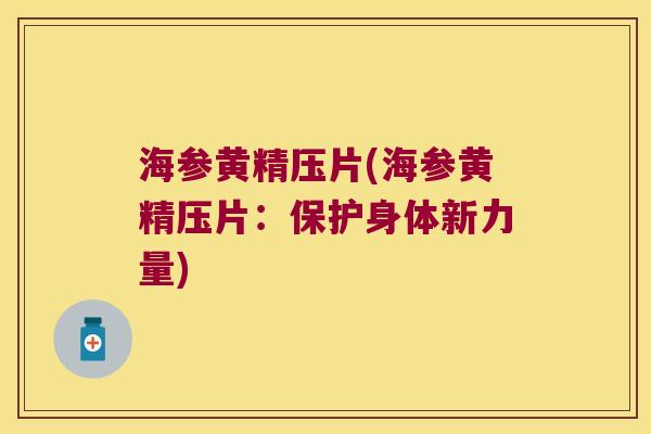 海参黄精压片(海参黄精压片:保护身体新力量) 海参黄精压片(海参黄精压片:保护身体新力量)