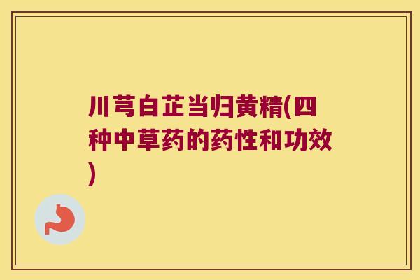 川芎白芷当归黄精(四种中草药的和功效) 川芎白芷当归黄精(四种中草药的和功效)