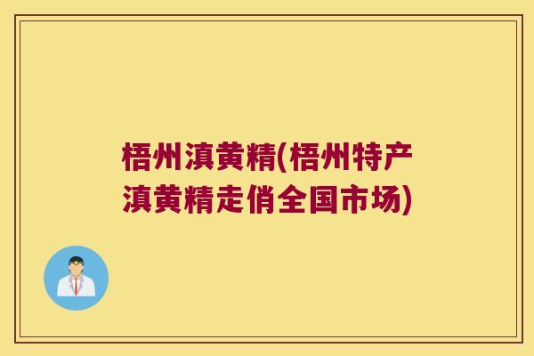 梧州滇黄精(梧州特产滇黄精走俏全国市场) 梧州滇黄精(梧州特产滇黄精走俏全国市场)