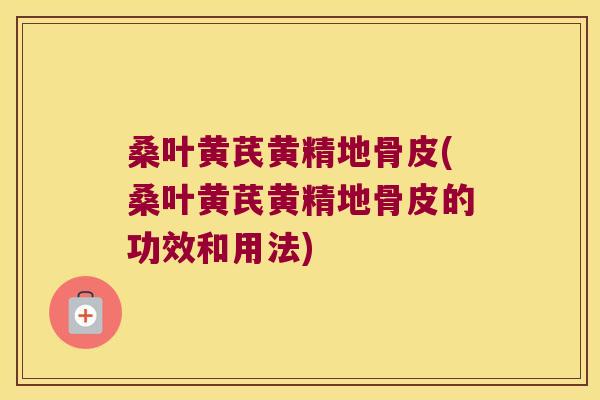 桑叶黄芪黄精地骨皮(桑叶黄芪黄精地骨皮的功效和用法)