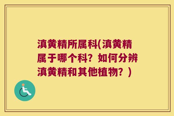 滇黄精所属科(滇黄精属于哪个科?如何分辨滇黄精和其他植物?) 滇黄精所属科(滇黄精属于哪个科?如何分辨滇黄精和其他植物?)