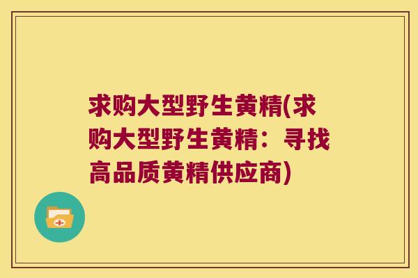 求购大型野生黄精(求购大型野生黄精:寻找高品质黄精供应商) 求购大型野生黄精(求购大型野生黄精:寻找高品质黄精供应商)