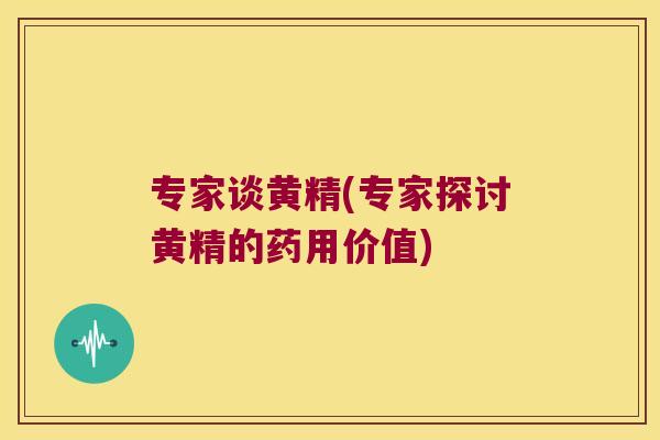 专家谈黄精(专家探讨黄精的药用价值) 专家谈黄精(专家探讨黄精的药用价值)