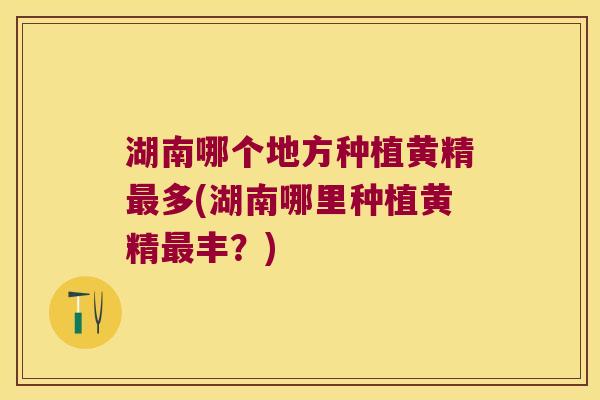 湖南哪个地方种植黄精多(湖南哪里种植黄精丰?) 湖南哪个地方种植黄精多(湖南哪里种植黄精丰?)