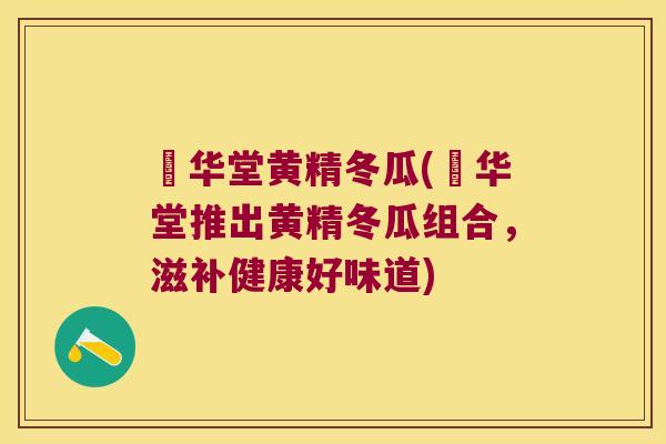 乂华堂黄精冬瓜(乂华堂推出黄精冬瓜组合，滋补健康好味道)