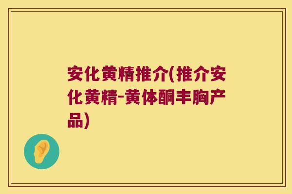 安化黄精推介(推介安化黄精-黄体酮丰胸产品)