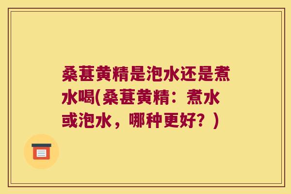 桑葚黄精是泡水还是煮水喝(桑葚黄精:煮水或泡水,哪种更好?) 桑葚黄精是泡水还是煮水喝(桑葚黄精:煮水或泡水,哪种更好?)