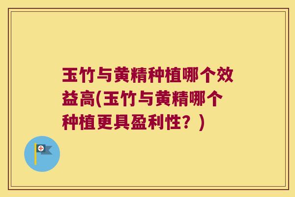 玉竹与黄精种植哪个效益高(玉竹与黄精哪个种植更具盈利性?) 玉竹与黄精种植哪个效益高(玉竹与黄精哪个种植更具盈利性?)