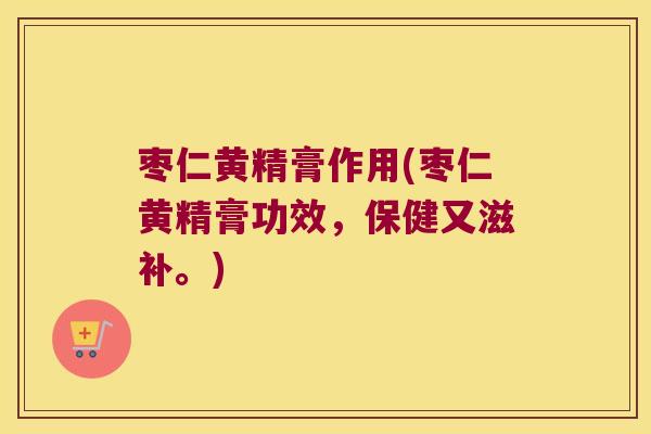 枣仁黄精膏作用(枣仁黄精膏功效，保健又滋补。)