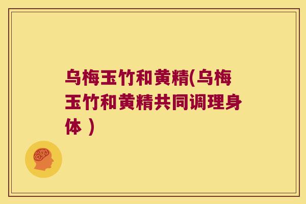 乌梅玉竹和黄精(乌梅玉竹和黄精共同调理身体 )
