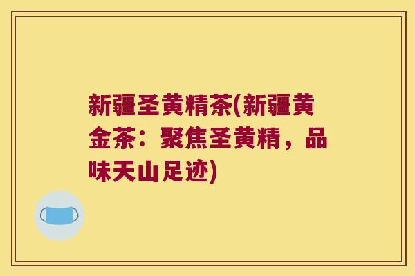 新疆圣黄精茶(新疆黄金茶：聚焦圣黄精，品味天山足迹)