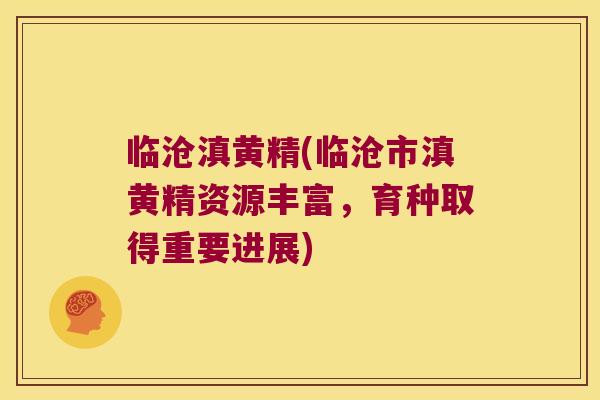 临沧滇黄精(临沧市滇黄精资源丰富，育种取得重要进展)