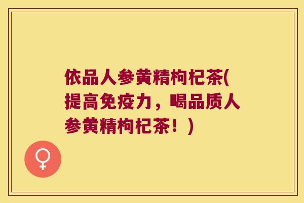 依品人参黄精枸杞茶(提高力,喝品质人参黄精枸杞茶!) 依品人参黄精枸杞茶(提高力,喝品质人参黄精枸杞茶!)