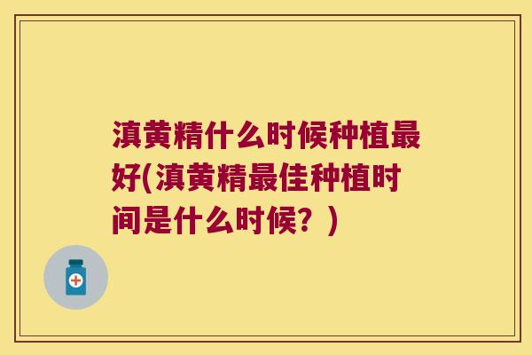 滇黄精什么时候种植好(滇黄精佳种植时间是什么时候？)
