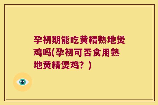 孕初期能吃黄精熟地煲鸡吗(孕初可否食用熟地黄精煲鸡？)