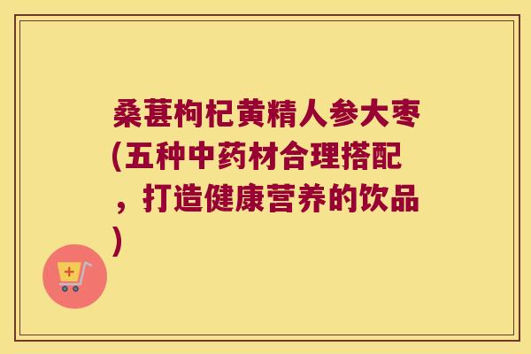 桑葚枸杞黄精人参大枣(五种材合理搭配,打造健康营养的饮品) 桑葚枸杞黄精人参大枣(五种材合理搭配,打造健康营养的饮品)