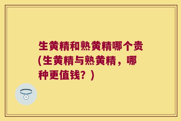 生黄精和熟黄精哪个贵(生黄精与熟黄精，哪种更值钱？)